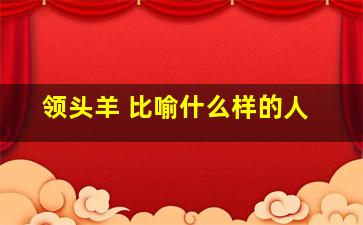 领头羊 比喻什么样的人